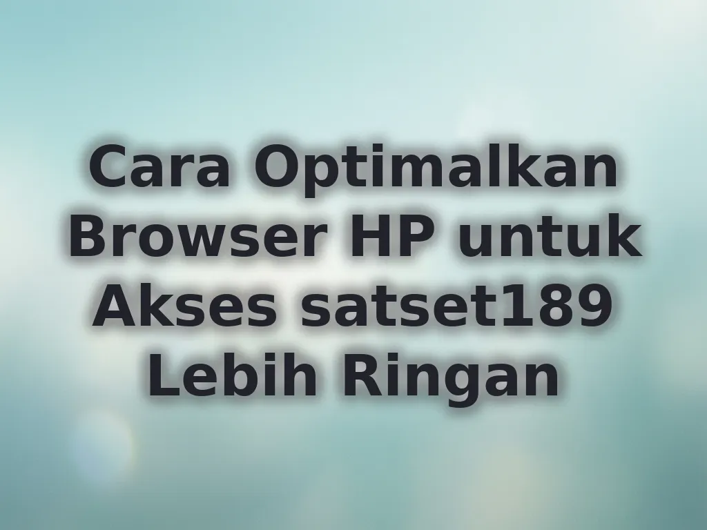 Cara Optimalkan Browser HP untuk Akses satset189 Lebih Ringan
